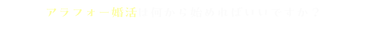 アラフォー婚活は何から始めればいいですか？